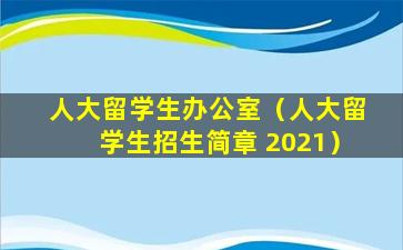 人大留学生办公室（人大留学生招生简章 2021）